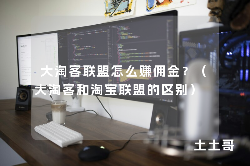 大淘客联盟怎么赚佣金?(大淘客和淘宝联盟的区别) 大淘客联盟怎么赚佣金?(大淘客和淘宝联盟的区别)