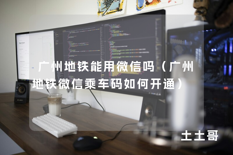 广州地铁能用微信吗(广州地铁微信乘车码如何开通) 广州地铁能用微信吗(广州地铁微信乘车码如何开通)