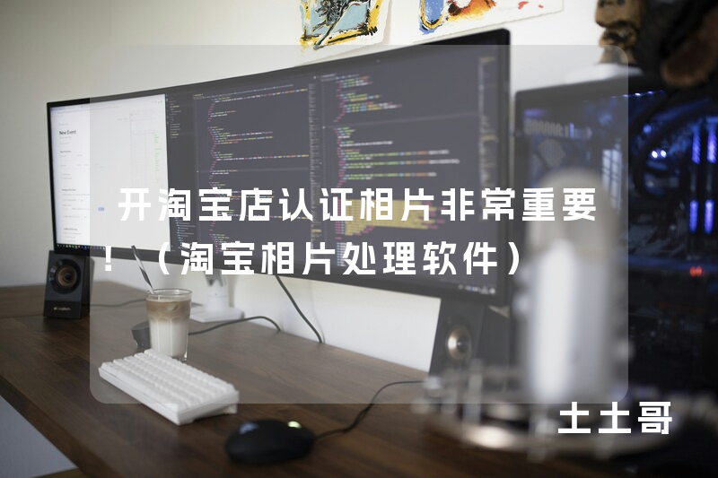 开淘宝店认证相片非常重要!(淘宝相片处理软件) 开淘宝店认证相片非常重要!(淘宝相片处理软件)