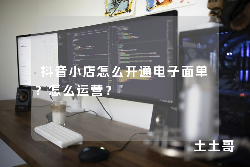 抖音小店怎么开通电子面单?怎么运营? 抖音小店怎么开通电子面单?怎么运营?