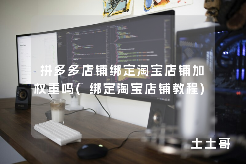 拼多多店铺绑定淘宝店铺加权重吗(绑定淘宝店铺教程) 拼多多店铺绑定淘宝店铺加权重吗(绑定淘宝店铺教程)