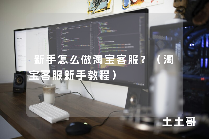 新手怎么做淘宝客服?(淘宝客服新手教程) 新手怎么做淘宝客服?(淘宝客服新手教程)