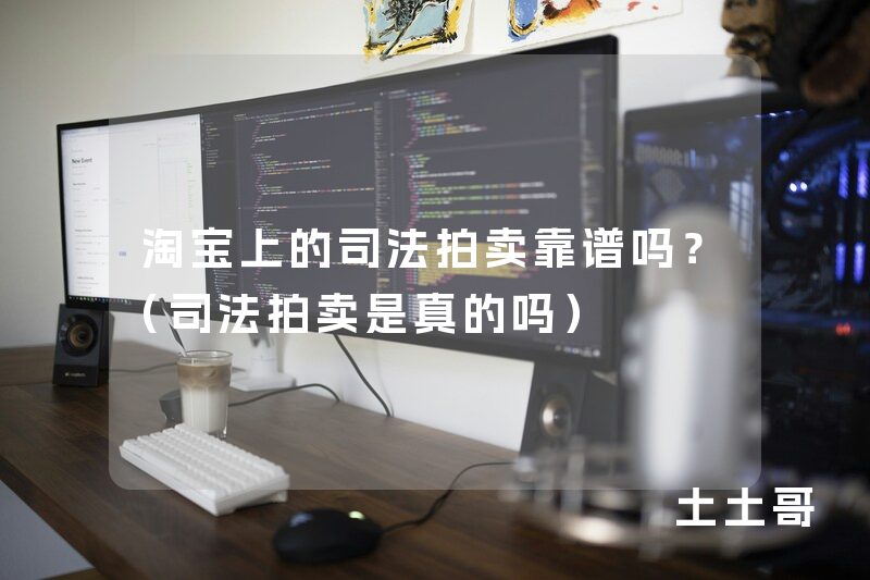 淘宝上的司法拍卖靠谱吗?(司法拍卖是真的吗) 淘宝上的司法拍卖靠谱吗?(司法拍卖是真的吗)