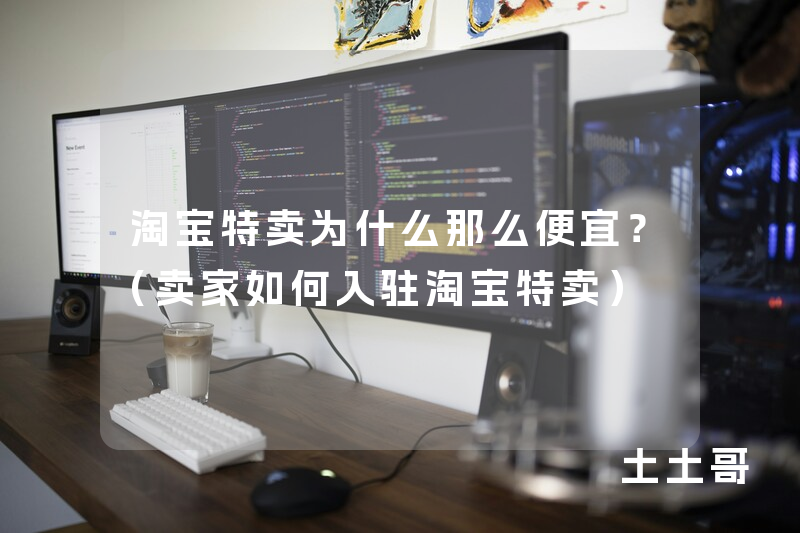 淘宝特卖为什么那么便宜?(卖家如何入驻淘宝特卖) 淘宝特卖为什么那么便宜?(卖家如何入驻淘宝特卖)
