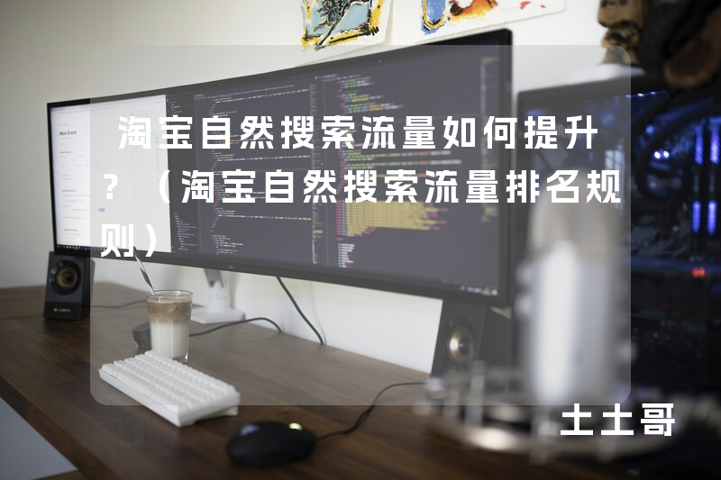 淘宝自然搜索流量如何提升?(淘宝自然搜索流量排名规则) 淘宝自然搜索流量如何提升?(淘宝自然搜索流量排名规则)