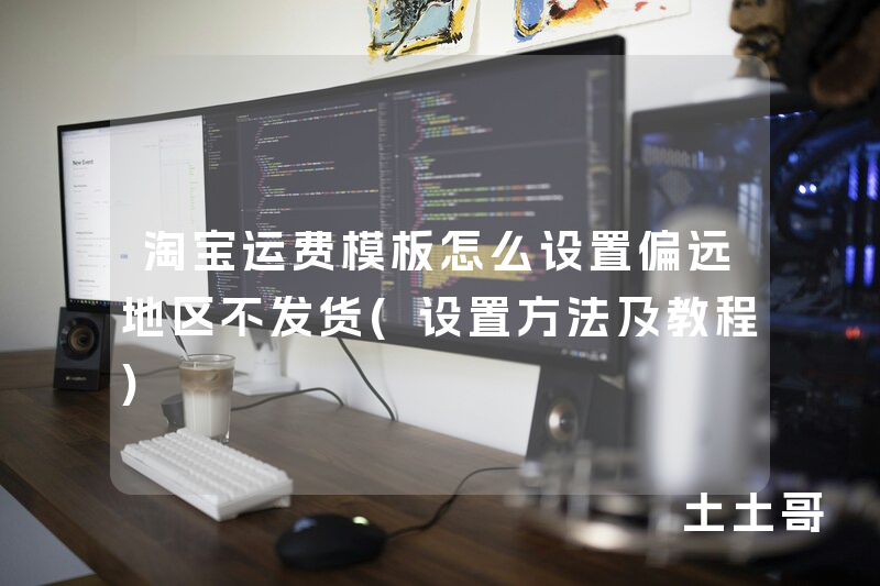 淘宝运费模板怎么设置偏远地区不发货(设置方法及教程) 淘宝运费模板怎么设置偏远地区不发货(设置方法及教程)