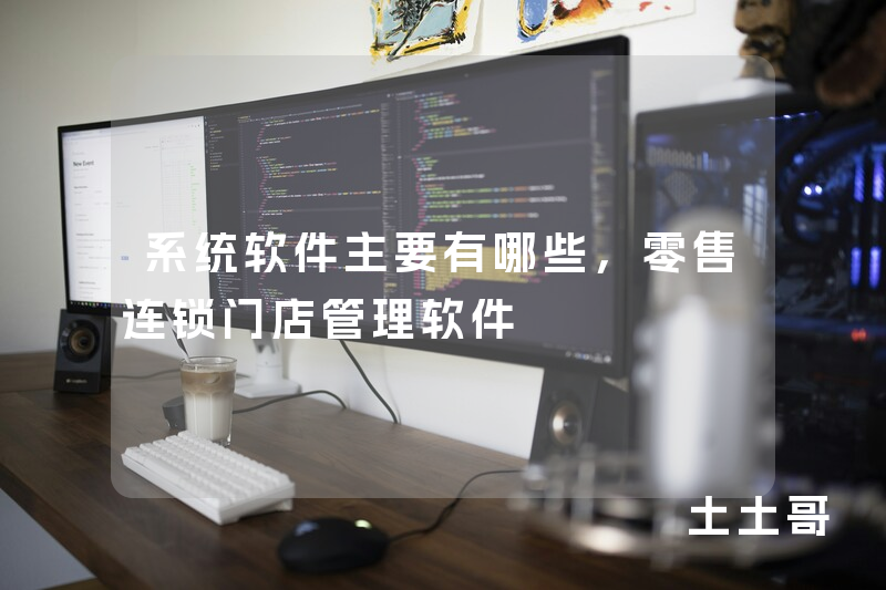 系统软件主要有哪些,零售连锁门店管理软件 系统软件主要有哪些,零售连锁门店管理软件
