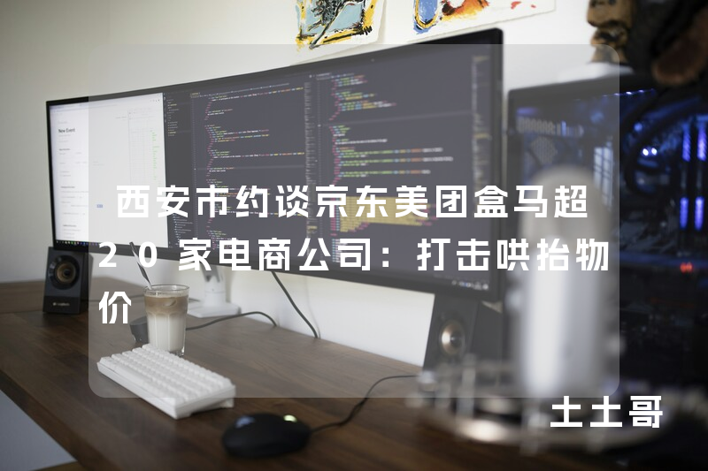 西安市约谈京东美团盒马超20家电商公司:打击哄抬物价 西安市约谈京东美团盒马超20家电商公司:打击哄抬物价