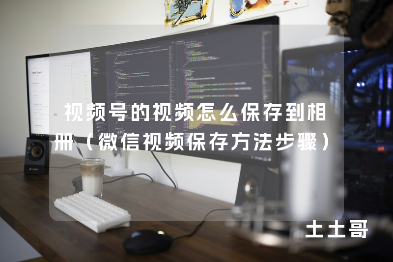 视频号的视频怎么保存到相册(微信视频保存方法步骤) 视频号的视频怎么保存到相册(微信视频保存方法步骤)