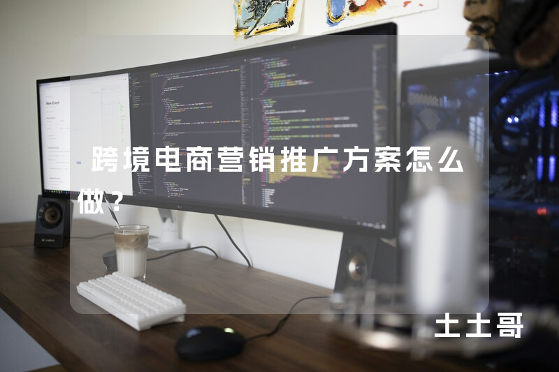 跨境电商营销推广方案怎么做? 跨境电商营销推广方案怎么做?
