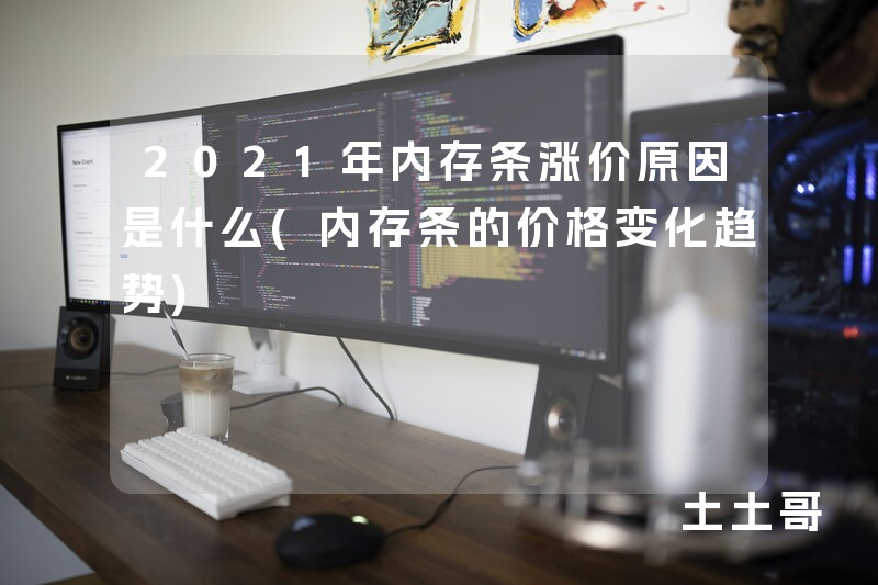 2021年内存条涨价原因是什么(内存条的价格变化趋势) 2021年内存条涨价原因是什么(内存条的价格变化趋势)