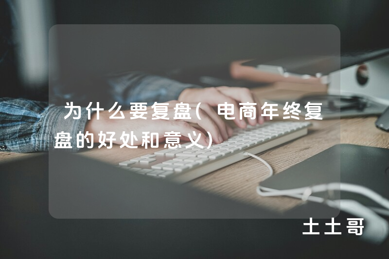 为什么要复盘(电商年终复盘的好处和意义) 为什么要复盘(电商年终复盘的好处和意义)
