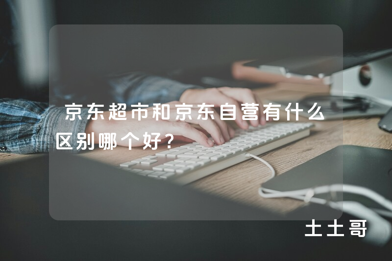 京东超市和京东自营有什么区别哪个好? 京东超市和京东自营有什么区别哪个好?