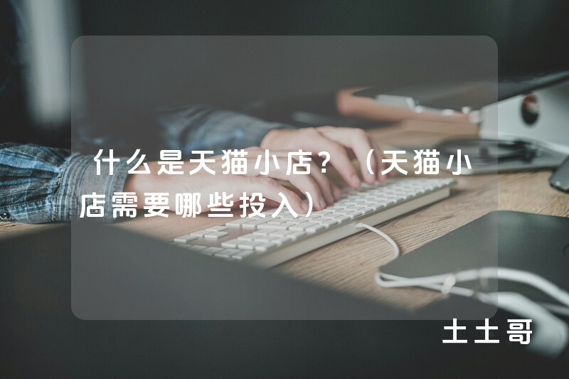 什么是天猫小店?(天猫小店需要哪些投入) 什么是天猫小店?(天猫小店需要哪些投入)
