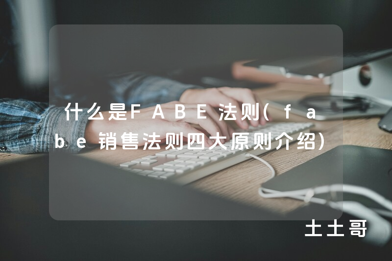 什么是FABE法则(fabe销售法则四大原则介绍) 什么是FABE法则(fabe销售法则四大原则介绍)