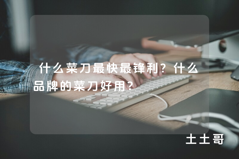 什么菜刀最快最锋利?什么品牌的菜刀好用? 什么菜刀最快最锋利?什么品牌的菜刀好用?