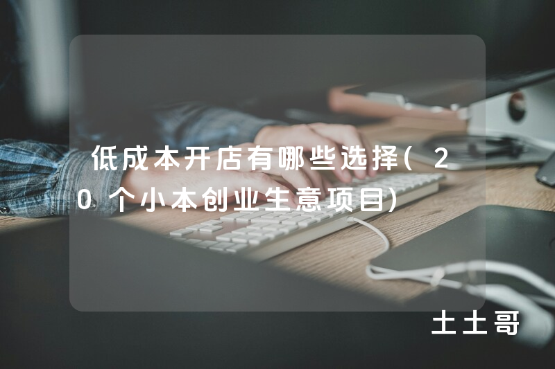 低成本开店有哪些选择(20个小本创业生意项目) 低成本开店有哪些选择(20个小本创业生意项目)