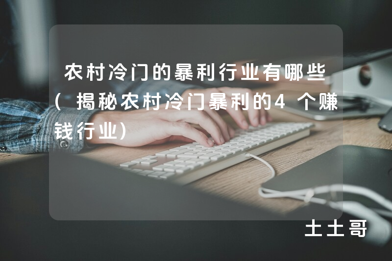农村冷门的暴利行业有哪些(揭秘农村冷门暴利的4个赚钱行业) 农村冷门的暴利行业有哪些(揭秘农村冷门暴利的4个赚钱行业)