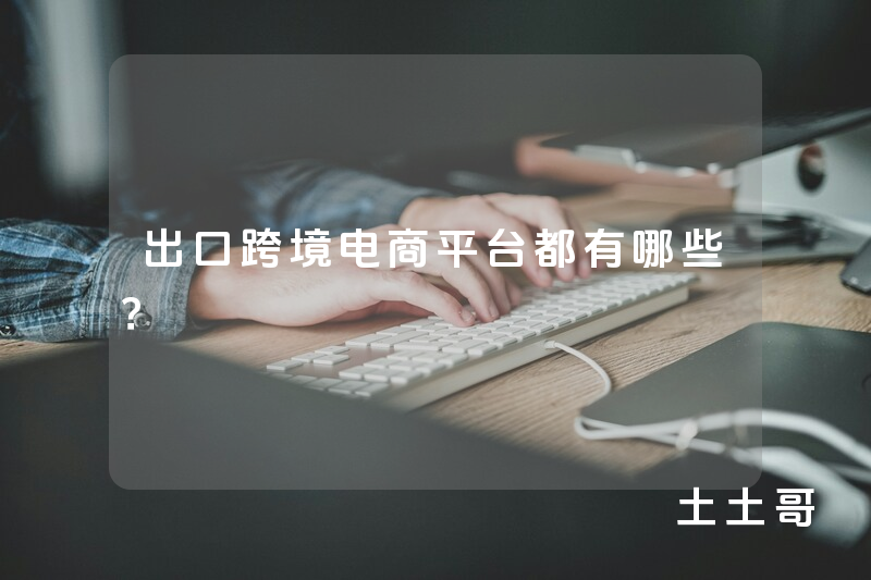 出口跨境电商平台都有哪些? 出口跨境电商平台都有哪些?
