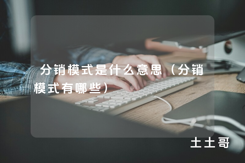 分销模式是什么意思(分销模式有哪些) 分销模式是什么意思(分销模式有哪些)