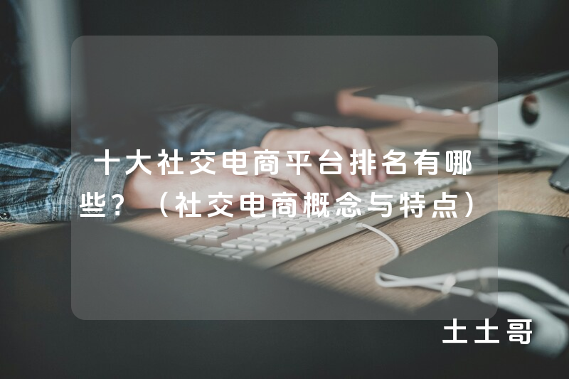 十大社交电商平台排名有哪些?(社交电商概念与特点) 十大社交电商平台排名有哪些?(社交电商概念与特点)