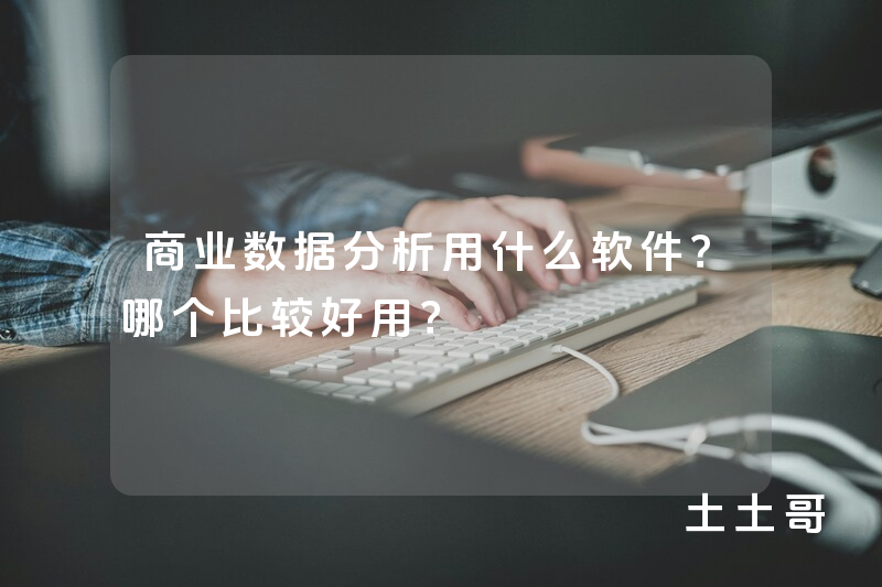 商业数据分析用什么软件?哪个比较好用? 商业数据分析用什么软件?哪个比较好用?