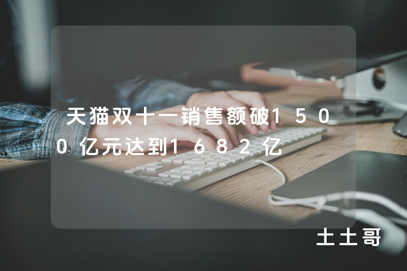 天猫双十一销售额破1500亿元达到1682亿 天猫双十一销售额破1500亿元达到1682亿