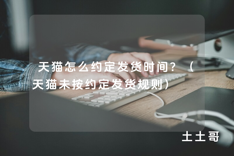 天猫怎么约定发货时间?(天猫未按约定发货规则) 天猫怎么约定发货时间?(天猫未按约定发货规则)