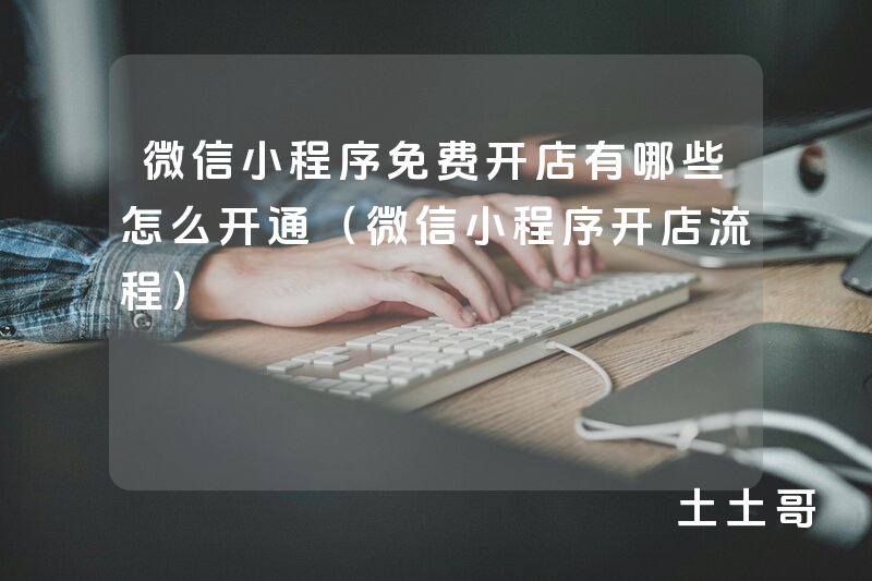 微信小程序免费开店有哪些怎么开通(微信小程序开店流程) 微信小程序免费开店有哪些怎么开通(微信小程序开店流程)