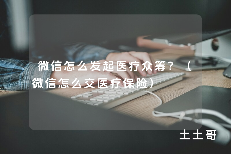微信怎么发起医疗众筹?(微信怎么交医疗保险) 微信怎么发起医疗众筹?(微信怎么交医疗保险)