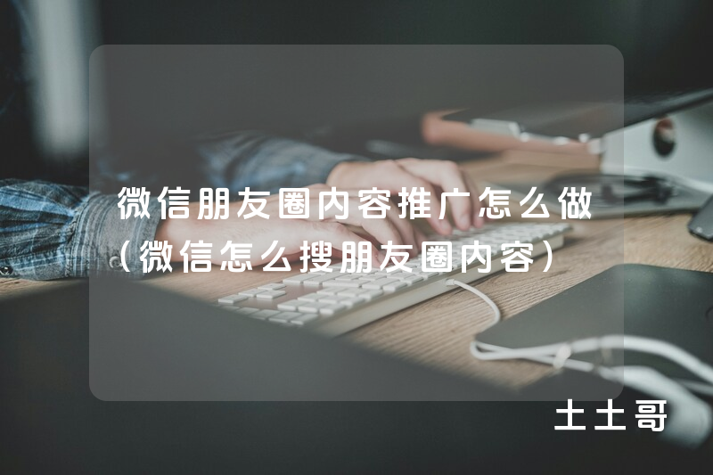 微信朋友圈内容推广怎么做(微信怎么搜朋友圈内容) 微信朋友圈内容推广怎么做(微信怎么搜朋友圈内容)