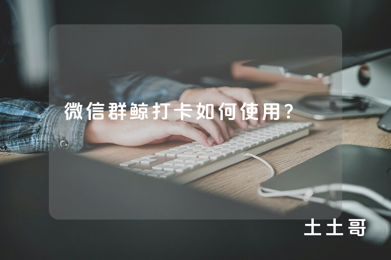 微信群鲸打卡如何使用? 微信群鲸打卡如何使用?