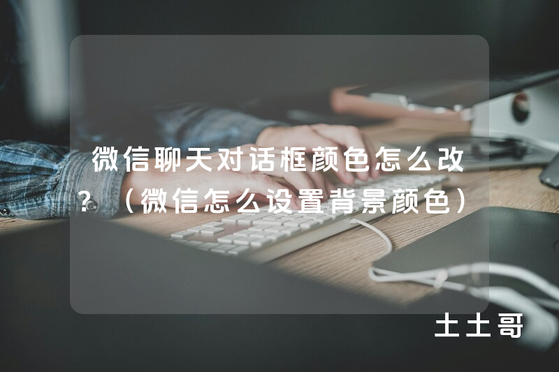 微信聊天对话框颜色怎么改?(微信怎么设置背景颜色) 微信聊天对话框颜色怎么改?(微信怎么设置背景颜色)