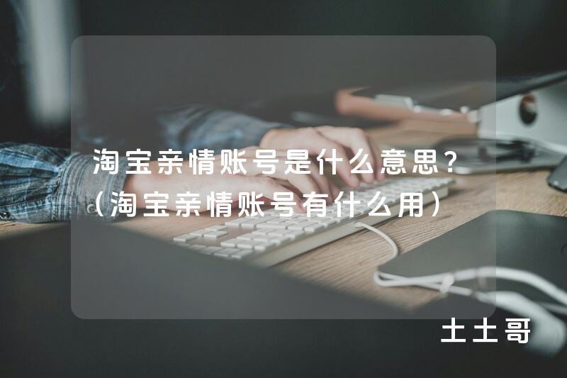 淘宝亲情账号是什么意思?(淘宝亲情账号有什么用) 淘宝亲情账号是什么意思?(淘宝亲情账号有什么用)