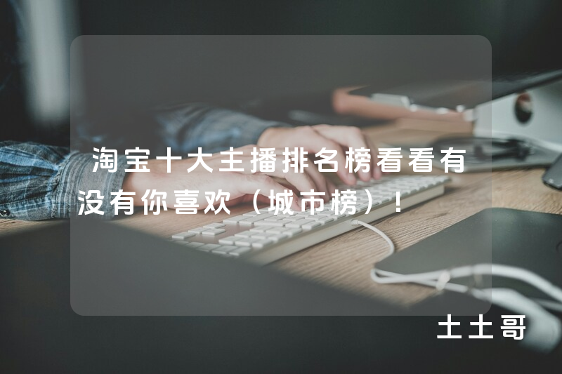 淘宝十大主播排名榜看看有没有你喜欢(城市榜)! 淘宝十大主播排名榜看看有没有你喜欢(城市榜)!
