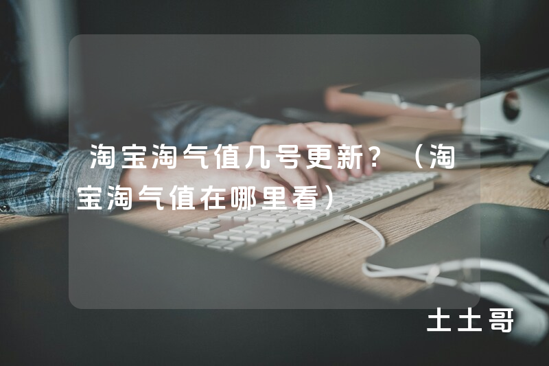 淘宝淘气值几号更新?(淘宝淘气值在哪里看) 淘宝淘气值几号更新?(淘宝淘气值在哪里看)