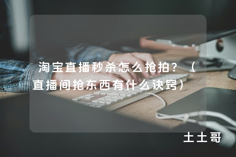 淘宝直播秒杀怎么抢拍?(直播间抢东西有什么诀窍) 淘宝直播秒杀怎么抢拍?(直播间抢东西有什么诀窍)