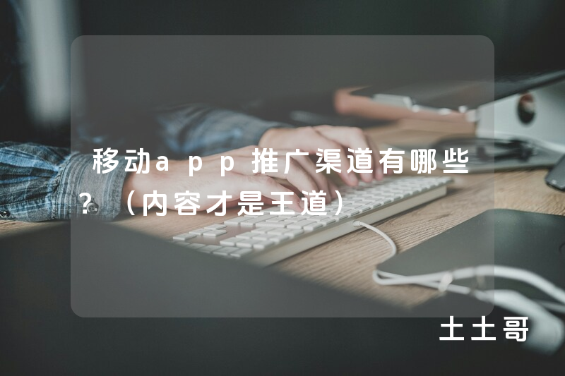 移动app推广渠道有哪些?(内容才是王道) 移动app推广渠道有哪些?(内容才是王道)
