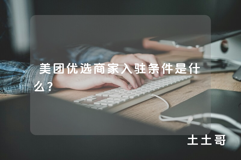 美团优选商家入驻条件是什么? 美团优选商家入驻条件是什么?