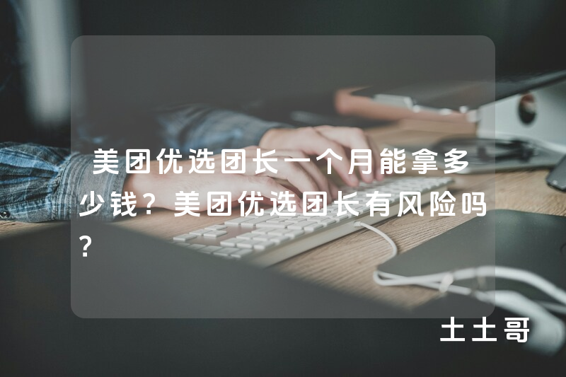 美团优选团长一个月能拿多少钱?美团优选团长有风险吗? 美团优选团长一个月能拿多少钱?美团优选团长有风险吗?
