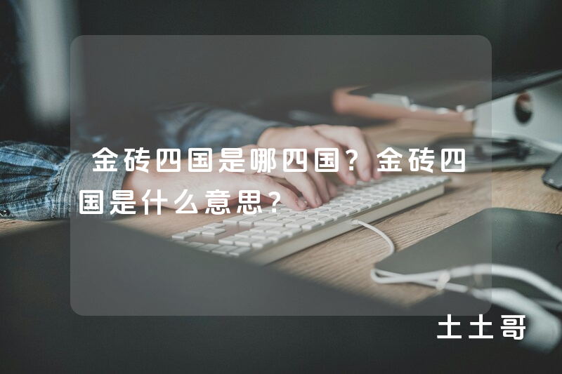 金砖四国是哪四国?金砖四国是什么意思? 金砖四国是哪四国?金砖四国是什么意思?