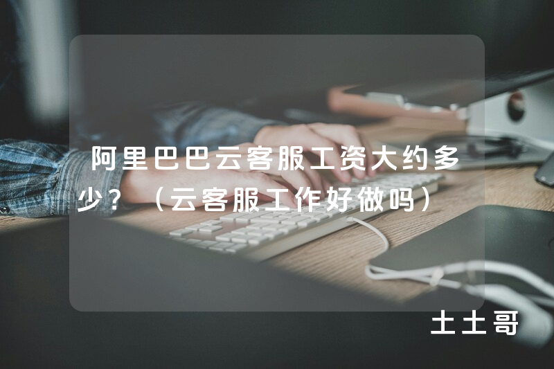 阿里巴巴云客服工资大约多少?(云客服工作好做吗) 阿里巴巴云客服工资大约多少?(云客服工作好做吗)