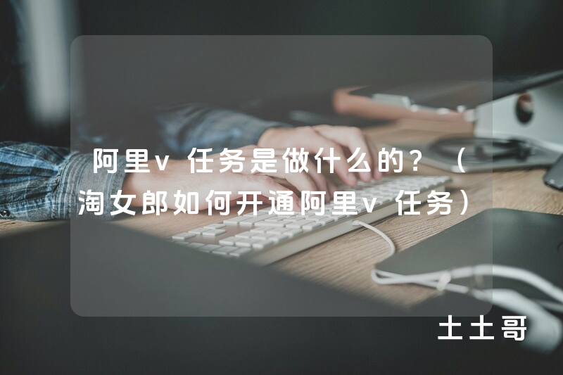 阿里v任务是做什么的?(淘女郎如何开通阿里v任务) 阿里v任务是做什么的?(淘女郎如何开通阿里v任务)