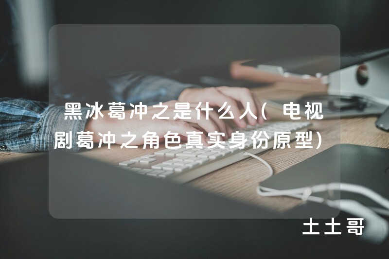 黑冰葛冲之是什么人(电视剧葛冲之角色真实身份原型) 黑冰葛冲之是什么人(电视剧葛冲之角色真实身份原型)