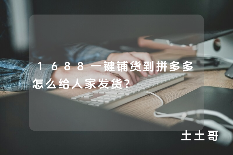 1688一键铺货到拼多多怎么给人家发货? 1688一键铺货到拼多多怎么给人家发货?