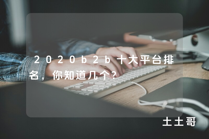 2020b2b十大平台排名,你知道几个? 2020b2b十大平台排名,你知道几个?
