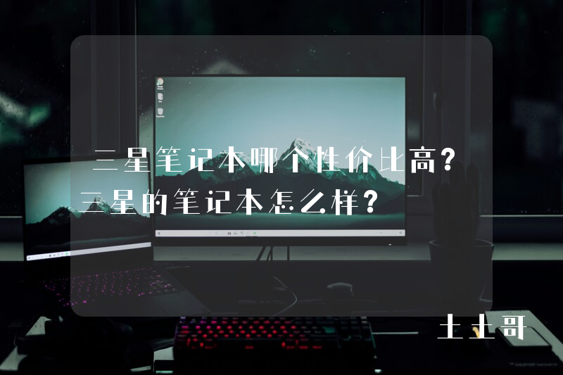 三星笔记本哪个性价比高?三星的笔记本怎么样? 三星笔记本哪个性价比高?三星的笔记本怎么样?