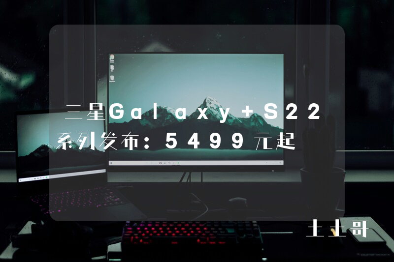 三星Galaxy S22系列发布:5499元起 三星Galaxy S22系列发布:5499元起
