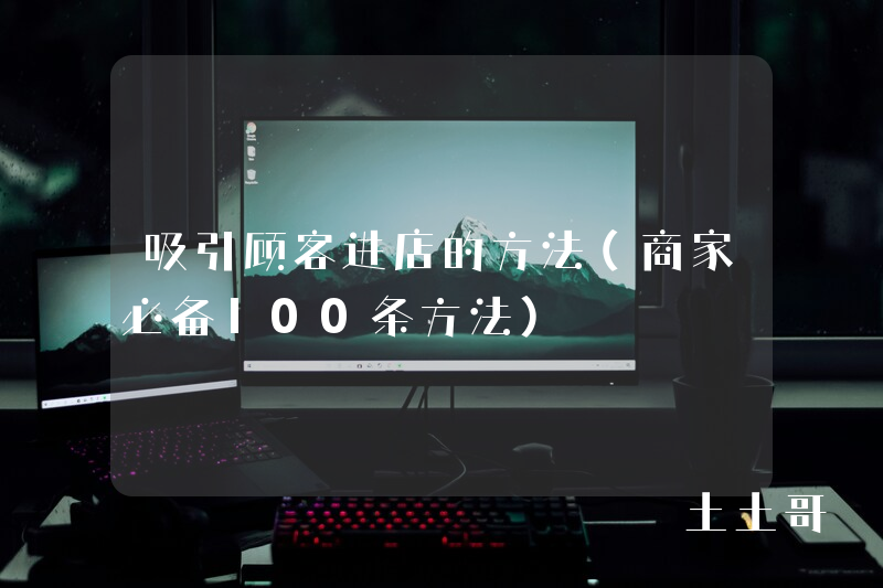 吸引顾客进店的方法(商家必备100条方法) 吸引顾客进店的方法(商家必备100条方法)