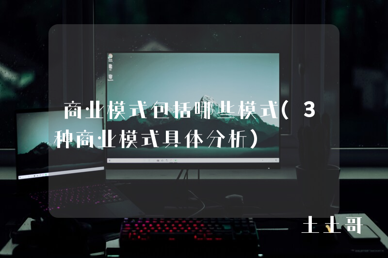 商业模式包括哪些模式(3种商业模式具体分析) 商业模式包括哪些模式(3种商业模式具体分析)
